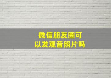 微信朋友圈可以发观音照片吗