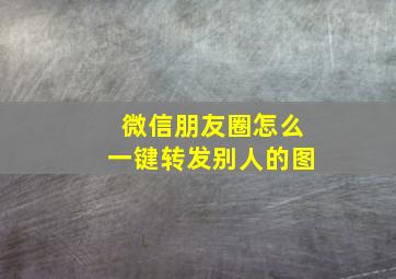 微信朋友圈怎么一键转发别人的图