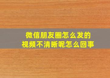 微信朋友圈怎么发的视频不清晰呢怎么回事