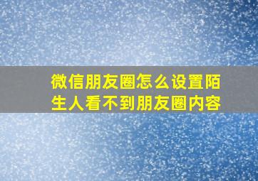 微信朋友圈怎么设置陌生人看不到朋友圈内容