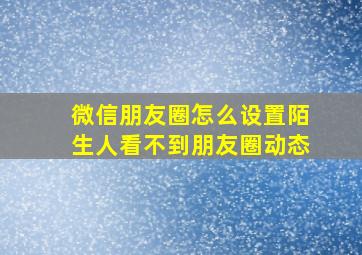 微信朋友圈怎么设置陌生人看不到朋友圈动态