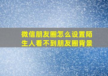 微信朋友圈怎么设置陌生人看不到朋友圈背景