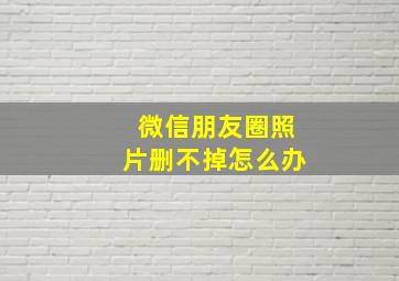 微信朋友圈照片删不掉怎么办