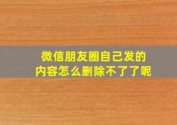 微信朋友圈自己发的内容怎么删除不了了呢