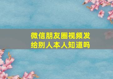 微信朋友圈视频发给别人本人知道吗