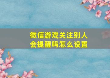 微信游戏关注别人会提醒吗怎么设置