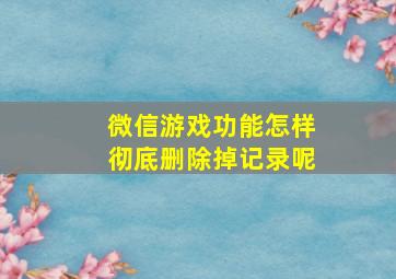 微信游戏功能怎样彻底删除掉记录呢