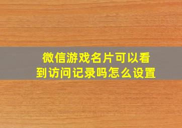 微信游戏名片可以看到访问记录吗怎么设置