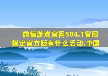 微信游戏官网504.1客服指定官方版有什么活动.中国