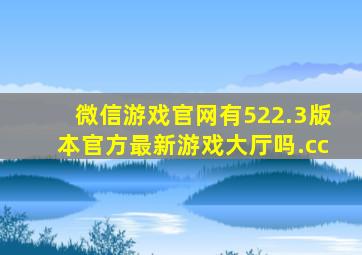 微信游戏官网有522.3版本官方最新游戏大厅吗.cc