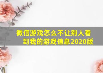 微信游戏怎么不让别人看到我的游戏信息2020版