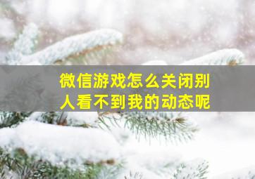 微信游戏怎么关闭别人看不到我的动态呢