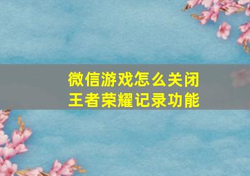 微信游戏怎么关闭王者荣耀记录功能