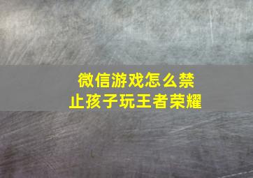 微信游戏怎么禁止孩子玩王者荣耀