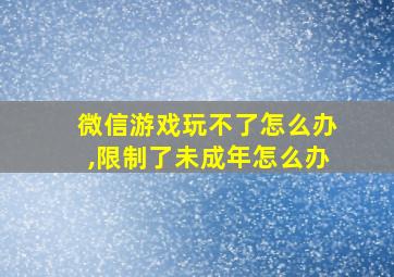 微信游戏玩不了怎么办,限制了未成年怎么办