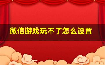 微信游戏玩不了怎么设置