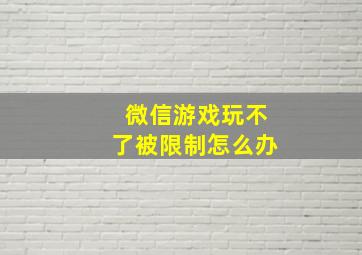 微信游戏玩不了被限制怎么办