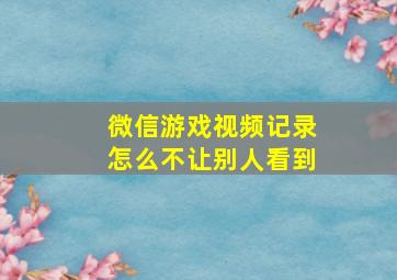 微信游戏视频记录怎么不让别人看到