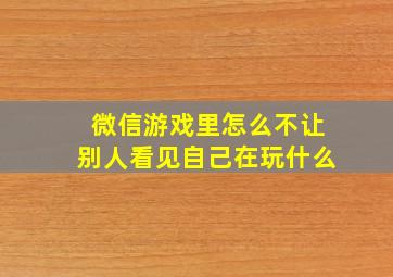 微信游戏里怎么不让别人看见自己在玩什么