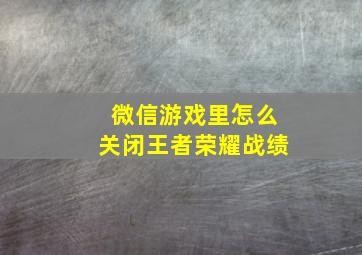 微信游戏里怎么关闭王者荣耀战绩