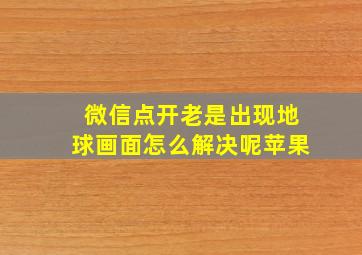 微信点开老是出现地球画面怎么解决呢苹果