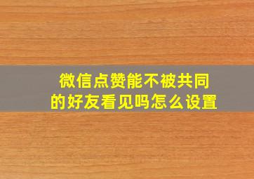 微信点赞能不被共同的好友看见吗怎么设置