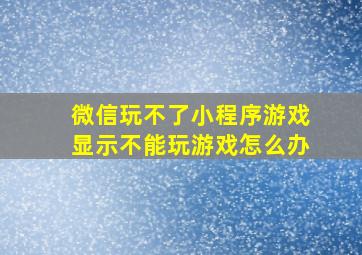 微信玩不了小程序游戏显示不能玩游戏怎么办