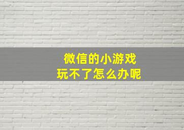 微信的小游戏玩不了怎么办呢