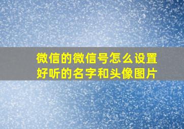 微信的微信号怎么设置好听的名字和头像图片