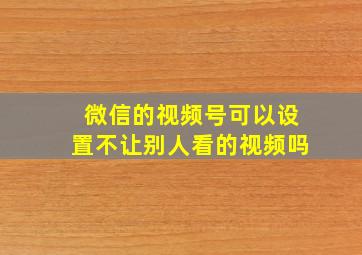 微信的视频号可以设置不让别人看的视频吗