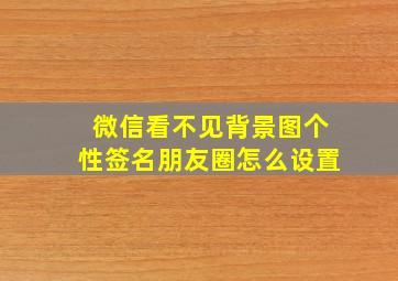 微信看不见背景图个性签名朋友圈怎么设置