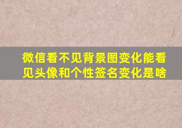 微信看不见背景图变化能看见头像和个性签名变化是啥