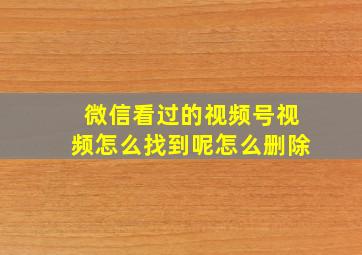 微信看过的视频号视频怎么找到呢怎么删除