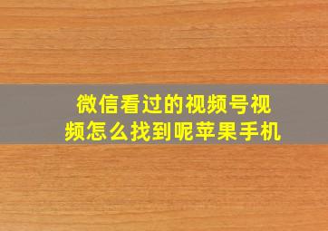 微信看过的视频号视频怎么找到呢苹果手机