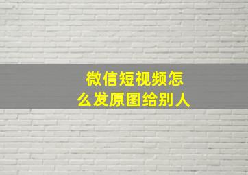 微信短视频怎么发原图给别人