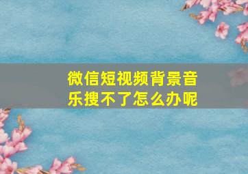 微信短视频背景音乐搜不了怎么办呢