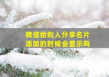 微信给别人分享名片添加的时候会显示吗