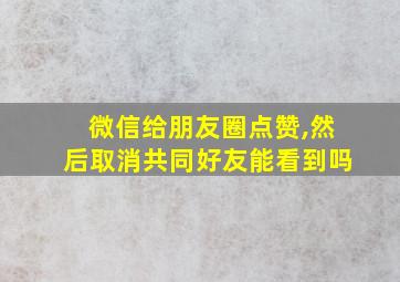 微信给朋友圈点赞,然后取消共同好友能看到吗