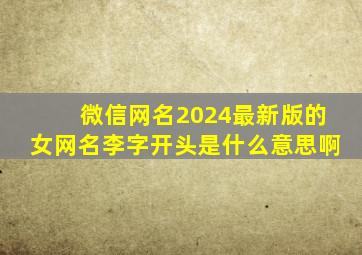 微信网名2024最新版的女网名李字开头是什么意思啊