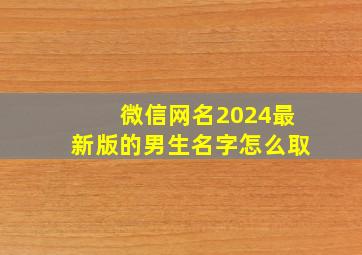 微信网名2024最新版的男生名字怎么取