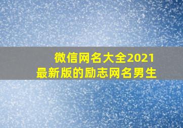 微信网名大全2021最新版的励志网名男生