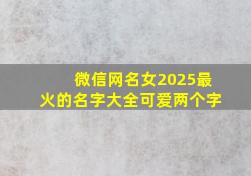 微信网名女2025最火的名字大全可爱两个字