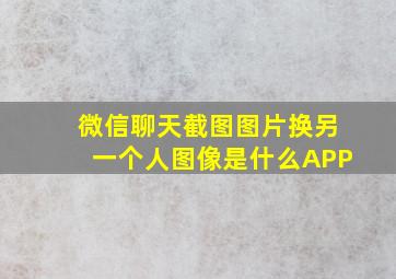 微信聊天截图图片换另一个人图像是什么APP