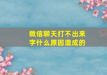 微信聊天打不出来字什么原因造成的