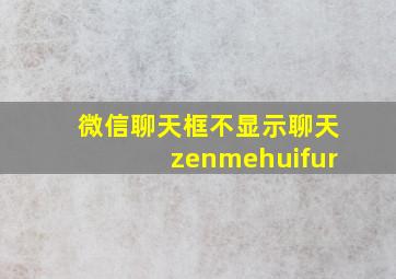 微信聊天框不显示聊天zenmehuifur