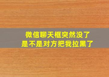 微信聊天框突然没了是不是对方把我拉黑了