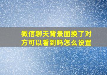 微信聊天背景图换了对方可以看到吗怎么设置