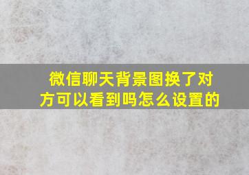 微信聊天背景图换了对方可以看到吗怎么设置的