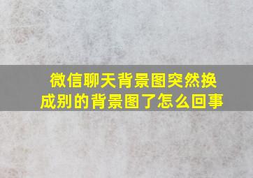 微信聊天背景图突然换成别的背景图了怎么回事