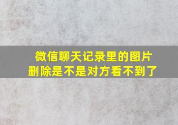 微信聊天记录里的图片删除是不是对方看不到了